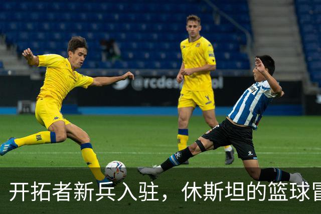 开拓者新兵入驻，休斯坦的篮球冒险再启程！