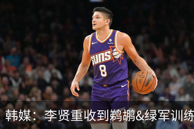 韩媒：李贤重收到鹈鹕&绿军训练营邀请 不会缺席世亚预和亚运会